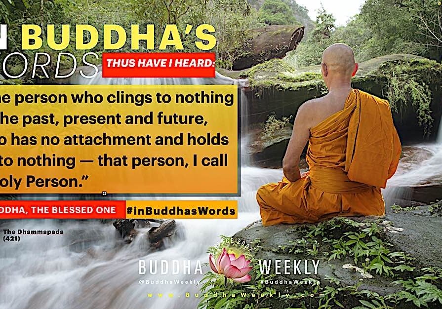 “The person who clings to nothing of the past, present and future, who has no attachment and holds on to nothing — that person, I call a Holy Person.” — The Buddha, Dhammapada 421